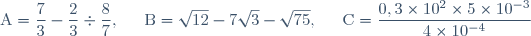 \text{A} = \dfrac{7}{3} - \dfrac{2}{3} \div \dfrac{8}{7}, \hspace{15pt} \text{B} = \sqrt{12} - 7\sqrt{3} - \sqrt{75}, \hspace{15pt} \text{C} = \dfrac{0,3 \times 10^2 \times 5 \times 10^{-3}}{4 \times 10^{-4}}